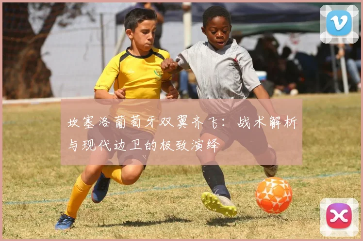 坎塞洛葡萄牙双翼齐飞：战术解析与现代边卫的极致演绎