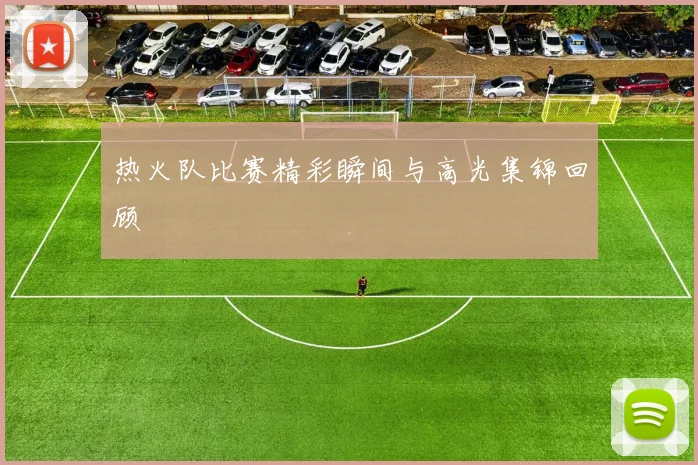 热火队比赛精彩瞬间与高光集锦回顾