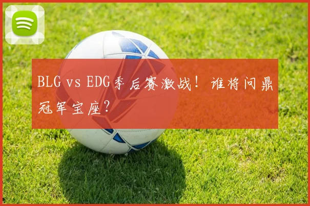 BLG vs EDG季后赛激战！谁将问鼎冠军宝座？