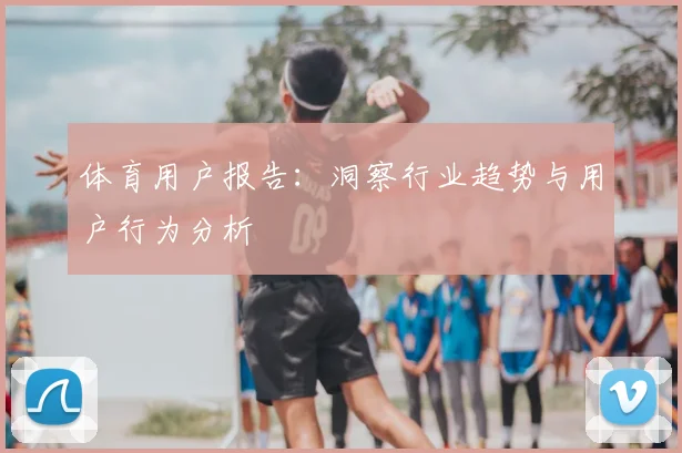 体育用户报告：洞察行业趋势与用户行为分析
