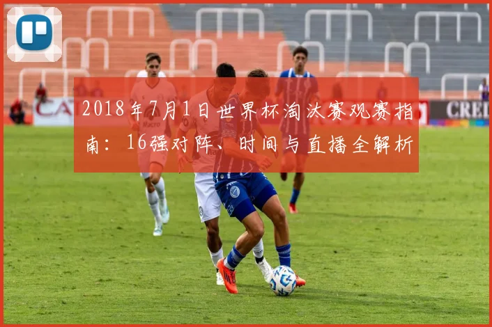2018年7月1日世界杯淘汰赛观赛指南：16强对阵、时间与直播全解析
