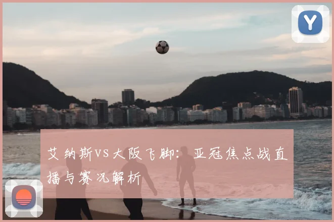 艾纳斯vs大阪飞脚：亚冠焦点战直播与赛况解析