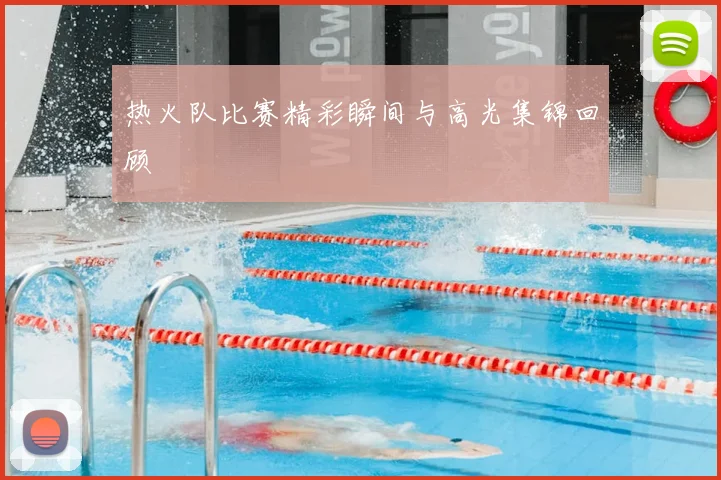 热火队比赛精彩瞬间与高光集锦回顾