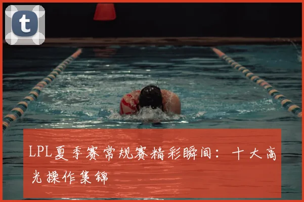 LPL夏季赛常规赛精彩瞬间：十大高光操作集锦