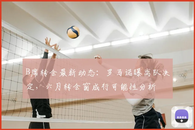 B席转会最新动态：罗马诺曝离队决定，六月转会窗成行可能性分析