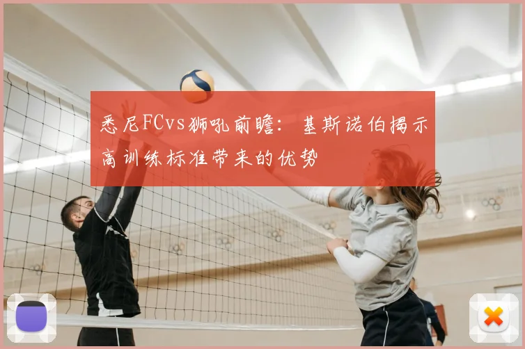 悉尼FCvs狮吼前瞻：基斯诺伯揭示高训练标准带来的优势