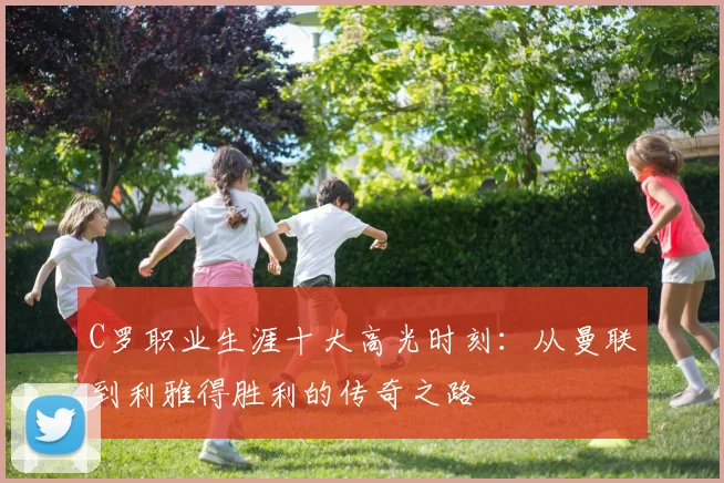 C罗职业生涯十大高光时刻：从曼联到利雅得胜利的传奇之路