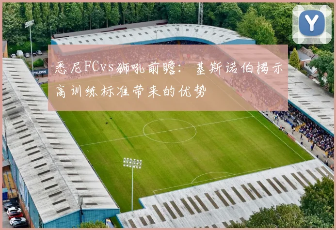 悉尼FCvs狮吼前瞻：基斯诺伯揭示高训练标准带来的优势
