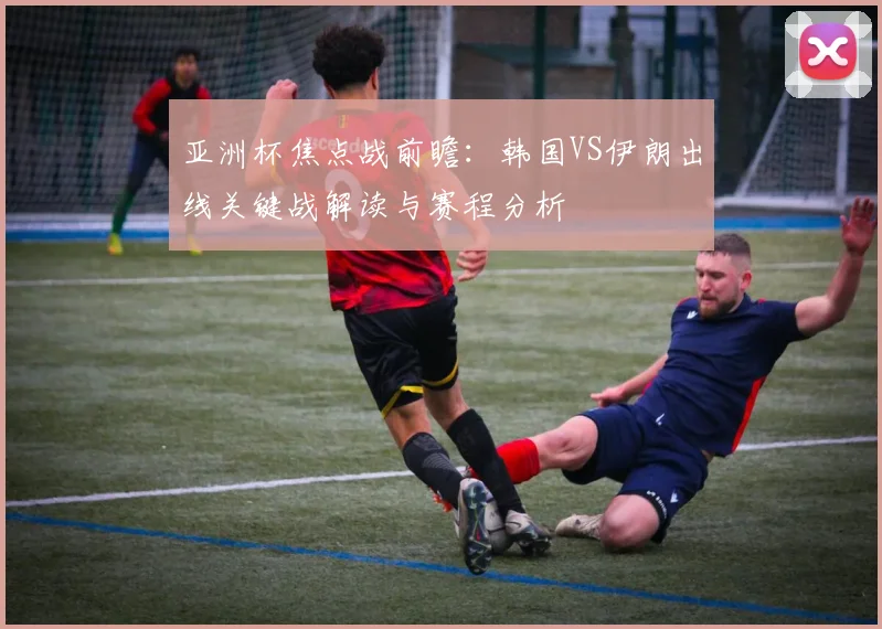 亚洲杯焦点战前瞻：韩国VS伊朗出线关键战解读与赛程分析