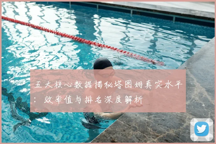 五大核心数据揭秘塔图姆真实水平：效率值与排名深度解析