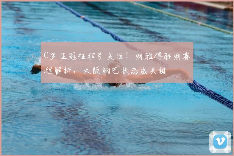 C罗亚冠征程引关注！利雅得胜利赛程解析，大阪钢巴状态成关键