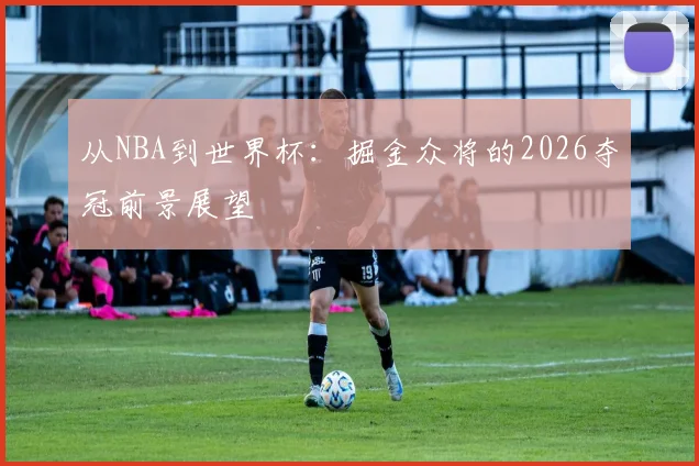 从NBA到世界杯：掘金众将的2026夺冠前景展望