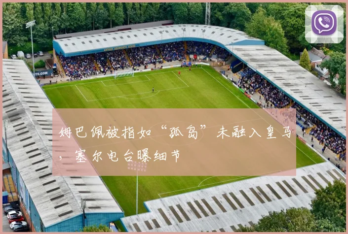 姆巴佩被指如“孤岛”未融入皇马，塞尔电台曝细节