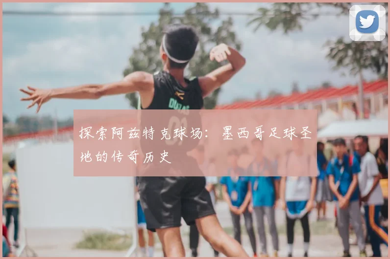 探索阿兹特克球场：墨西哥足球圣地的传奇历史