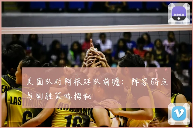 美国队对阿根廷队前瞻：阵容弱点与制胜策略揭秘
