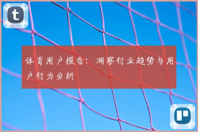 体育用户报告：洞察行业趋势与用户行为分析