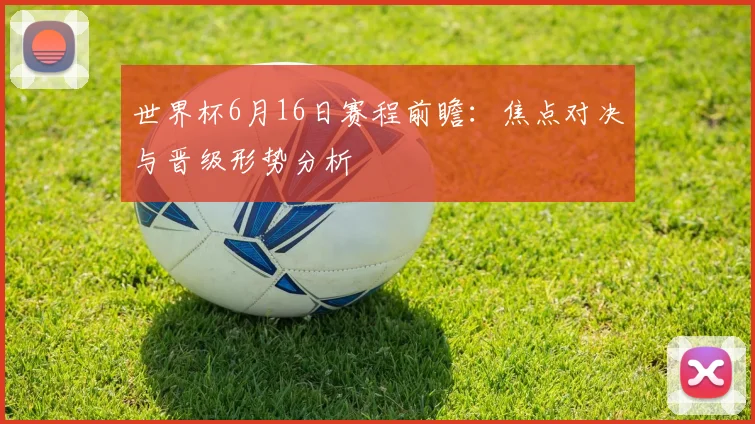 世界杯6月16日赛程前瞻：焦点对决与晋级形势分析