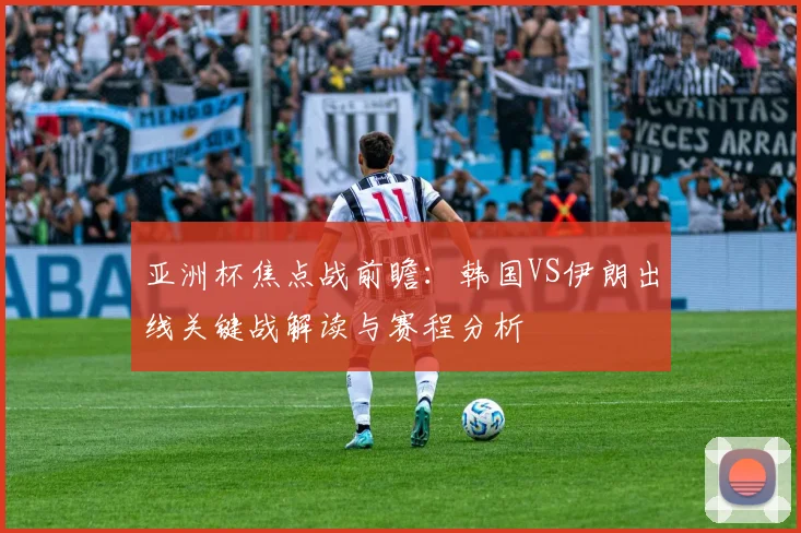 亚洲杯焦点战前瞻：韩国VS伊朗出线关键战解读与赛程分析
