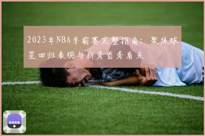 2023年NBA季前赛完整指南：聚焦球星回归表现与新秀首秀看点