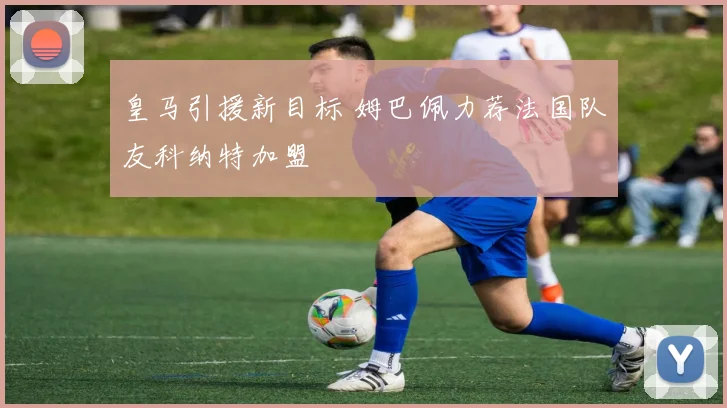皇马引援新目标 姆巴佩力荐法国队友科纳特加盟