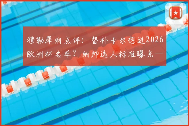 穆勒犀利点评：替补卡尔想进2026欧洲杯名单？纳帅选人标准曝光——表现需超越梅西！德国队锋线竞争深度解析