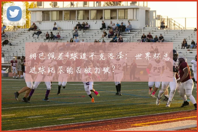 姆巴佩差4球追平克洛泽：世界杯总进球纪录能否被打破？