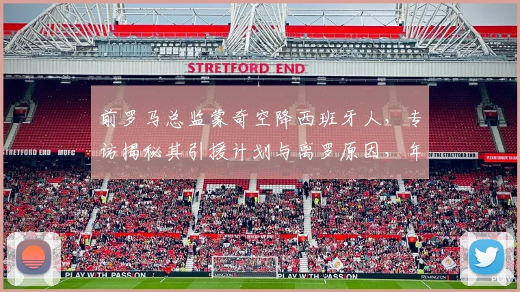 前罗马总监蒙奇空降西班牙人，专访揭秘其引援计划与离罗原因，年薪引关注