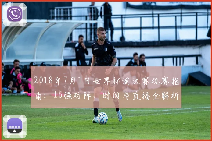 2018年7月1日世界杯淘汰赛观赛指南：16强对阵、时间与直播全解析