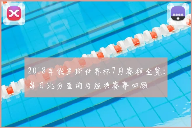 2018年俄罗斯世界杯7月赛程全览：每日比分查询与经典赛事回顾